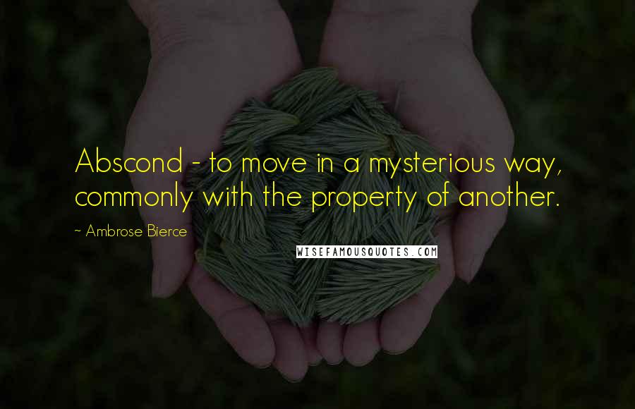 Ambrose Bierce Quotes: Abscond - to move in a mysterious way, commonly with the property of another.