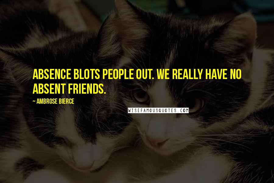 Ambrose Bierce Quotes: Absence blots people out. We really have no absent friends.