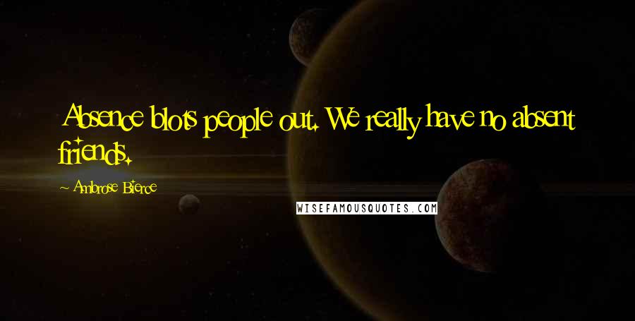 Ambrose Bierce Quotes: Absence blots people out. We really have no absent friends.