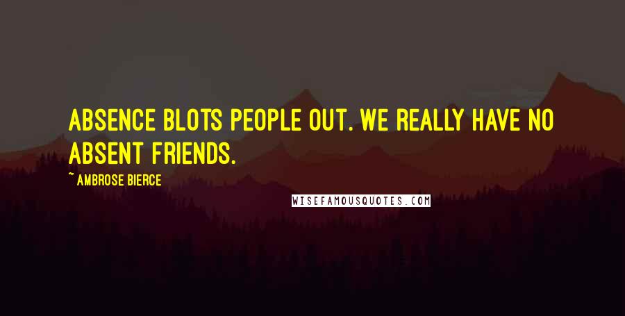 Ambrose Bierce Quotes: Absence blots people out. We really have no absent friends.