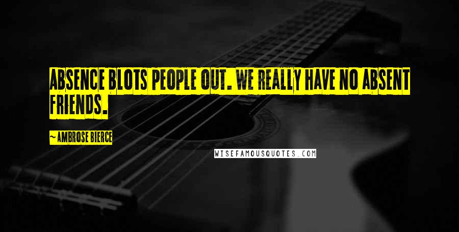 Ambrose Bierce Quotes: Absence blots people out. We really have no absent friends.