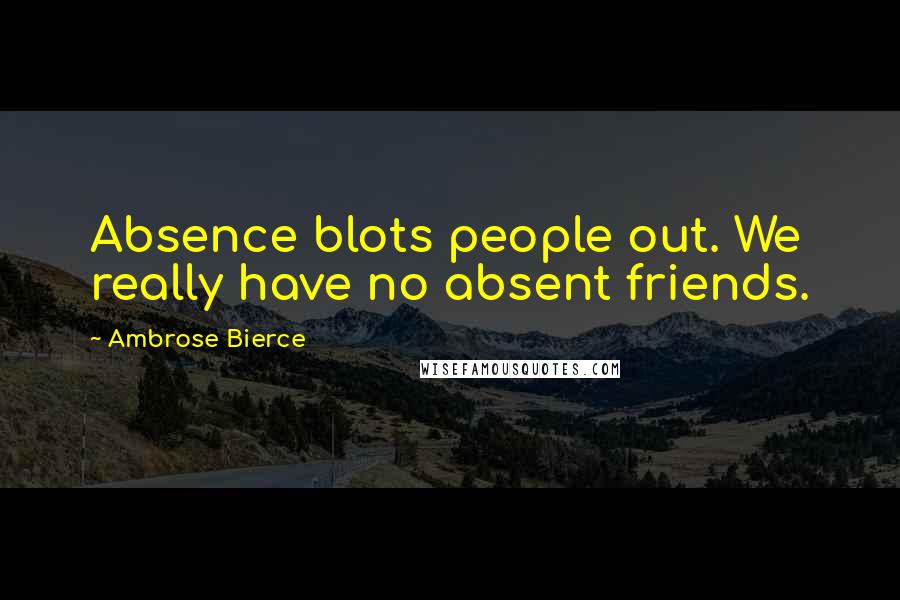 Ambrose Bierce Quotes: Absence blots people out. We really have no absent friends.