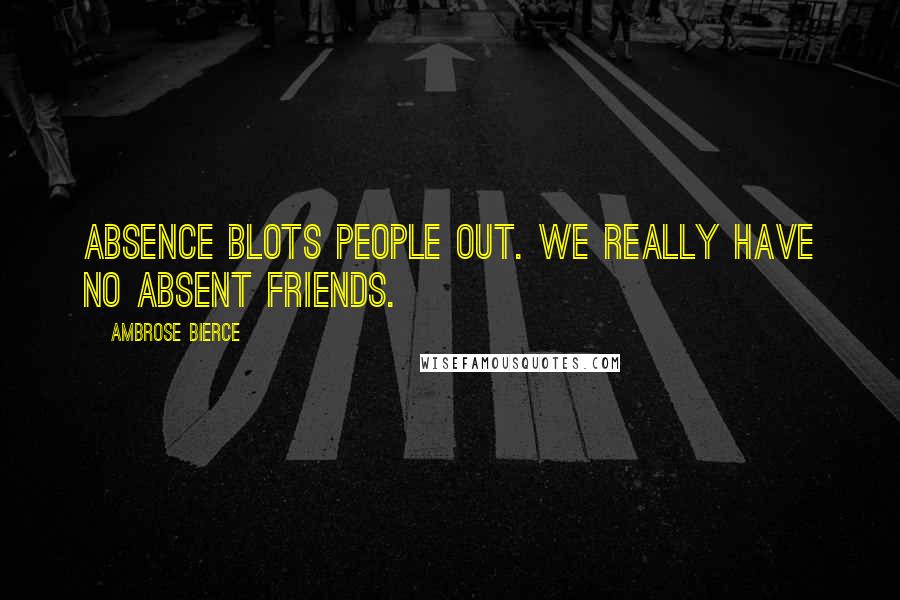 Ambrose Bierce Quotes: Absence blots people out. We really have no absent friends.