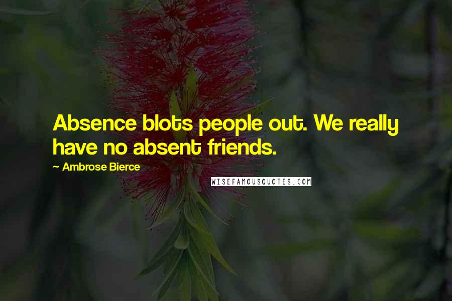 Ambrose Bierce Quotes: Absence blots people out. We really have no absent friends.