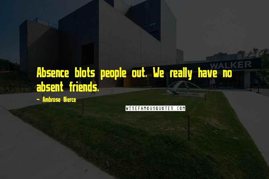 Ambrose Bierce Quotes: Absence blots people out. We really have no absent friends.