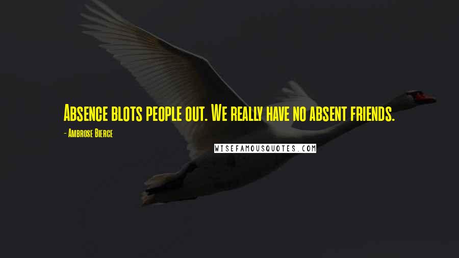 Ambrose Bierce Quotes: Absence blots people out. We really have no absent friends.