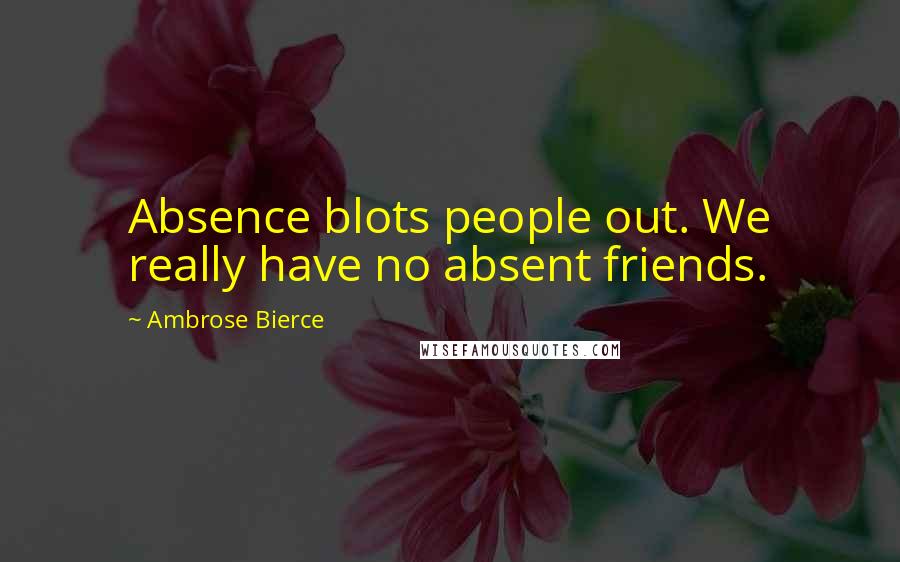 Ambrose Bierce Quotes: Absence blots people out. We really have no absent friends.