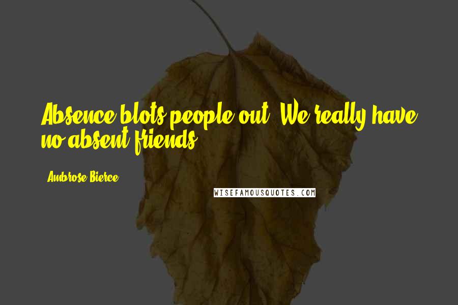 Ambrose Bierce Quotes: Absence blots people out. We really have no absent friends.