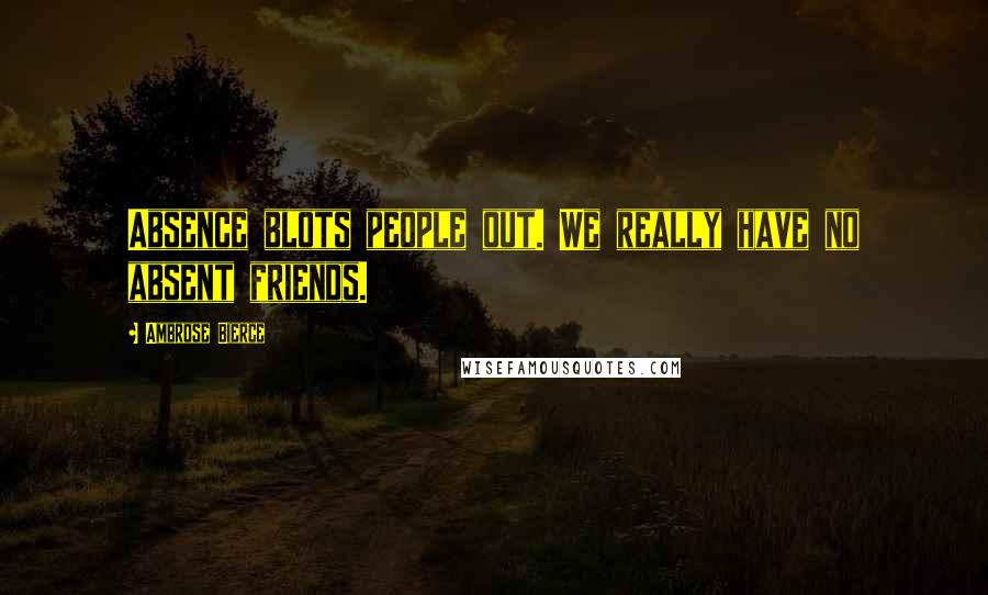 Ambrose Bierce Quotes: Absence blots people out. We really have no absent friends.