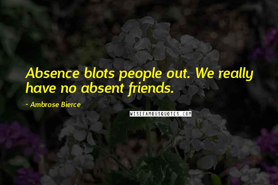 Ambrose Bierce Quotes: Absence blots people out. We really have no absent friends.