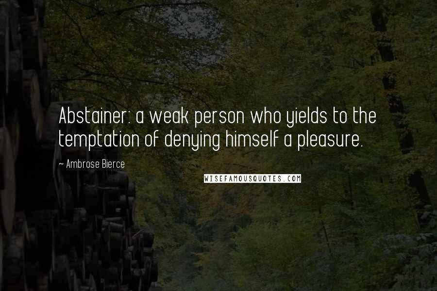 Ambrose Bierce Quotes: Abstainer: a weak person who yields to the temptation of denying himself a pleasure.