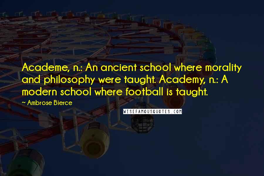 Ambrose Bierce Quotes: Academe, n.: An ancient school where morality and philosophy were taught. Academy, n.: A modern school where football is taught.