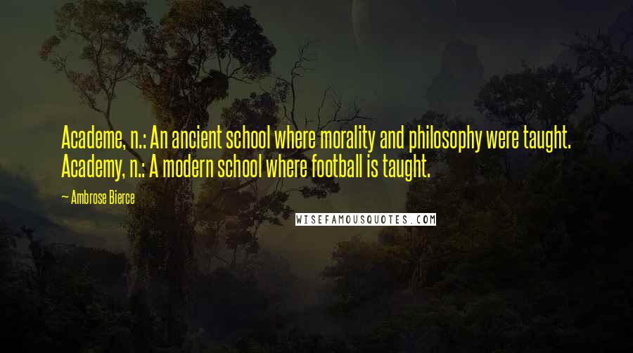 Ambrose Bierce Quotes: Academe, n.: An ancient school where morality and philosophy were taught. Academy, n.: A modern school where football is taught.