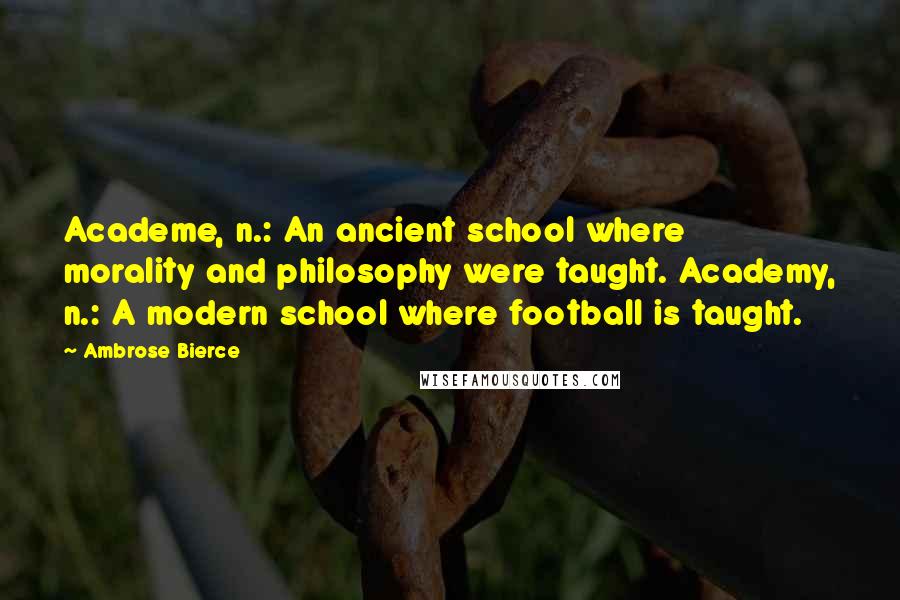 Ambrose Bierce Quotes: Academe, n.: An ancient school where morality and philosophy were taught. Academy, n.: A modern school where football is taught.