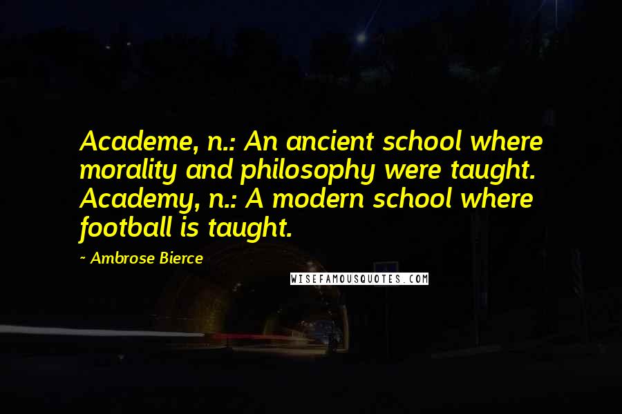 Ambrose Bierce Quotes: Academe, n.: An ancient school where morality and philosophy were taught. Academy, n.: A modern school where football is taught.
