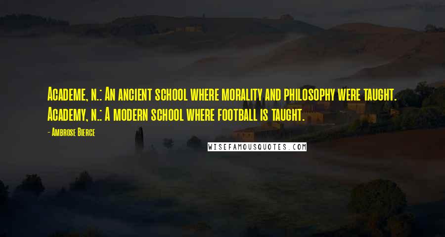 Ambrose Bierce Quotes: Academe, n.: An ancient school where morality and philosophy were taught. Academy, n.: A modern school where football is taught.