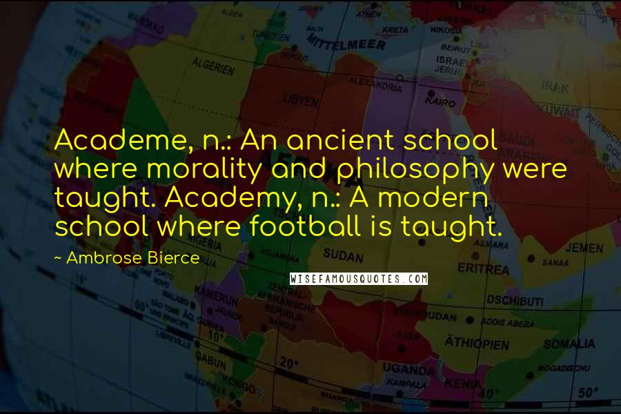 Ambrose Bierce Quotes: Academe, n.: An ancient school where morality and philosophy were taught. Academy, n.: A modern school where football is taught.