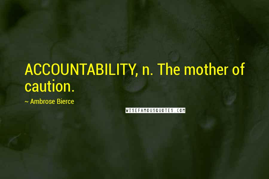 Ambrose Bierce Quotes: ACCOUNTABILITY, n. The mother of caution.