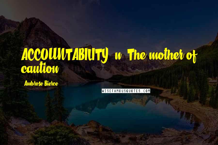 Ambrose Bierce Quotes: ACCOUNTABILITY, n. The mother of caution.