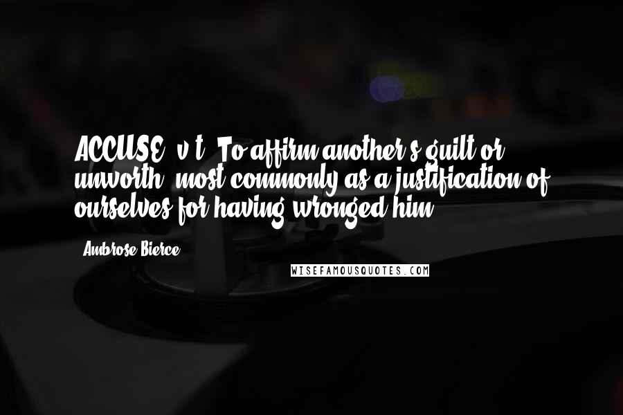 Ambrose Bierce Quotes: ACCUSE, v.t. To affirm another's guilt or unworth; most commonly as a justification of ourselves for having wronged him.