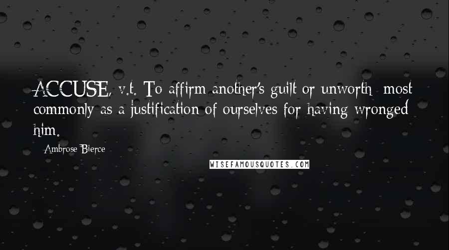 Ambrose Bierce Quotes: ACCUSE, v.t. To affirm another's guilt or unworth; most commonly as a justification of ourselves for having wronged him.