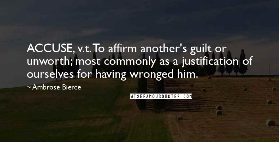 Ambrose Bierce Quotes: ACCUSE, v.t. To affirm another's guilt or unworth; most commonly as a justification of ourselves for having wronged him.