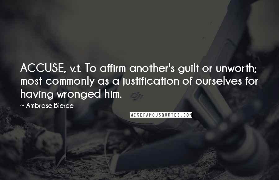 Ambrose Bierce Quotes: ACCUSE, v.t. To affirm another's guilt or unworth; most commonly as a justification of ourselves for having wronged him.