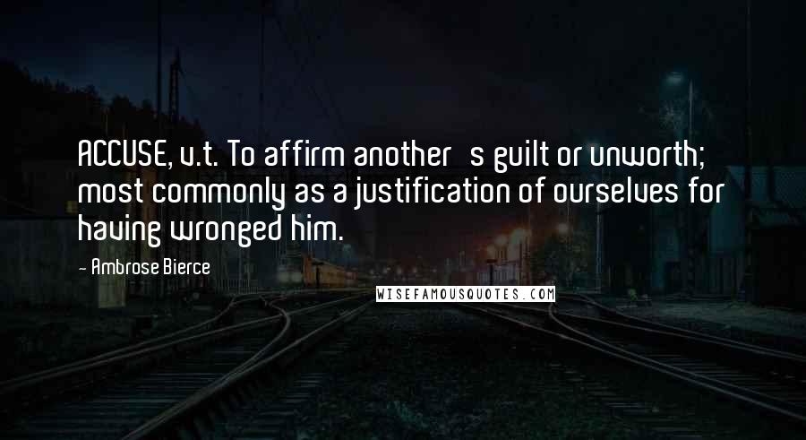 Ambrose Bierce Quotes: ACCUSE, v.t. To affirm another's guilt or unworth; most commonly as a justification of ourselves for having wronged him.