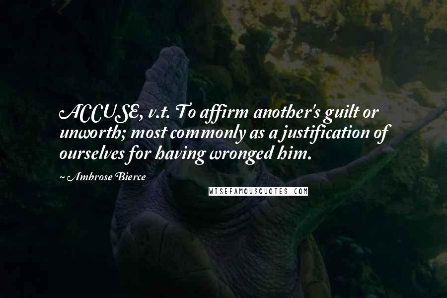 Ambrose Bierce Quotes: ACCUSE, v.t. To affirm another's guilt or unworth; most commonly as a justification of ourselves for having wronged him.