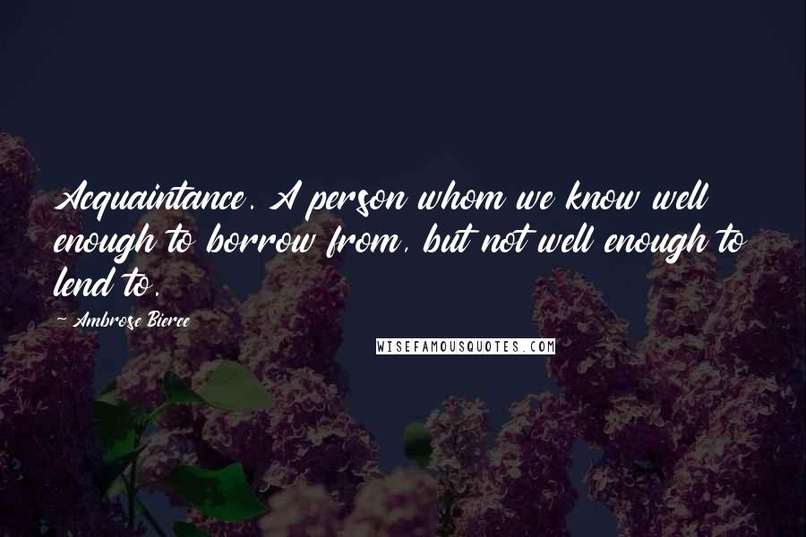 Ambrose Bierce Quotes: Acquaintance. A person whom we know well enough to borrow from, but not well enough to lend to.