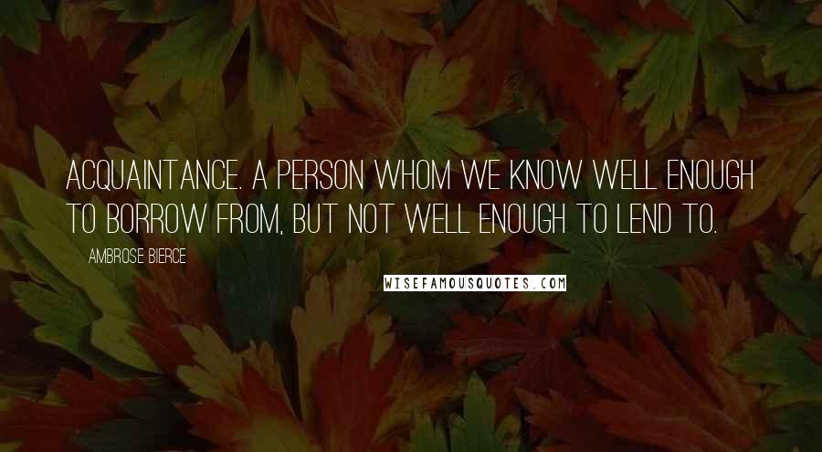 Ambrose Bierce Quotes: Acquaintance. A person whom we know well enough to borrow from, but not well enough to lend to.