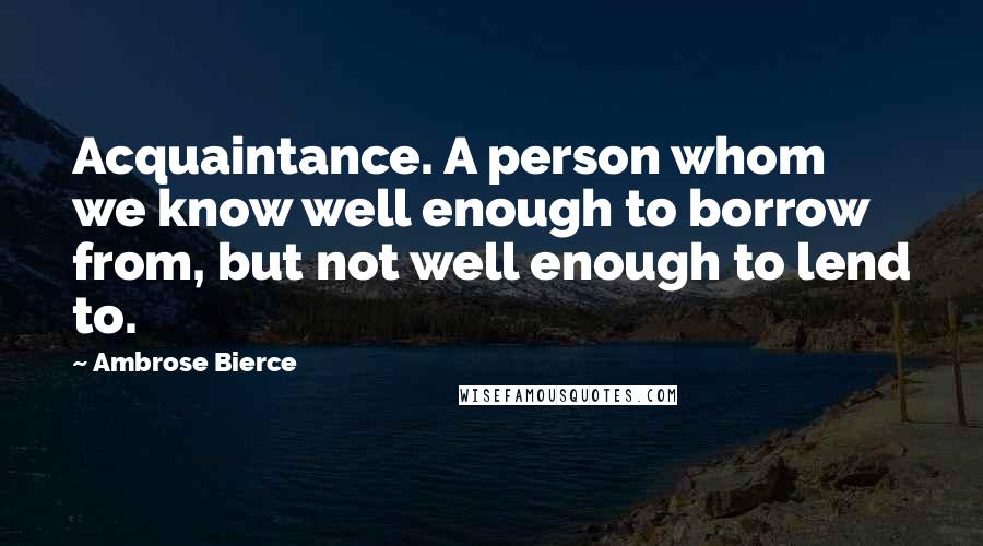 Ambrose Bierce Quotes: Acquaintance. A person whom we know well enough to borrow from, but not well enough to lend to.