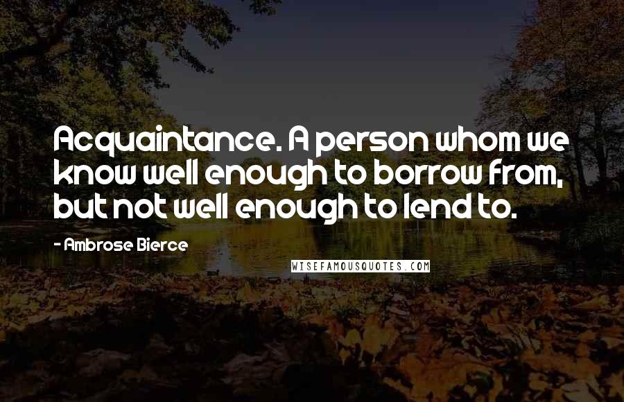 Ambrose Bierce Quotes: Acquaintance. A person whom we know well enough to borrow from, but not well enough to lend to.
