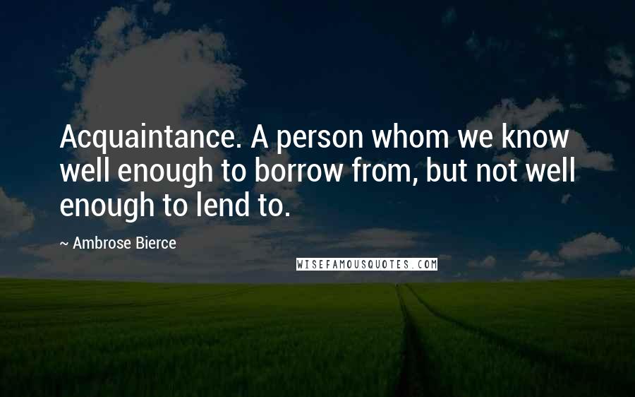 Ambrose Bierce Quotes: Acquaintance. A person whom we know well enough to borrow from, but not well enough to lend to.