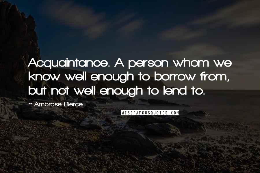 Ambrose Bierce Quotes: Acquaintance. A person whom we know well enough to borrow from, but not well enough to lend to.