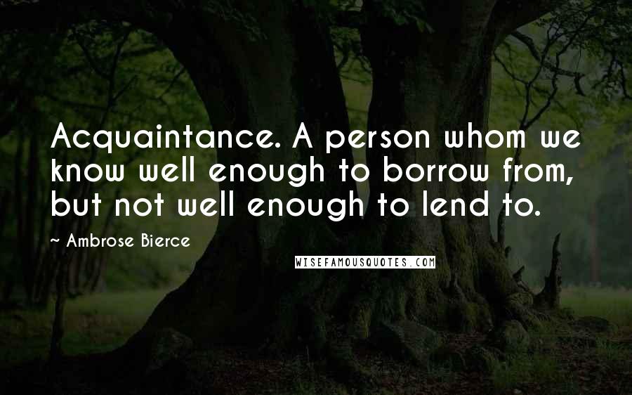 Ambrose Bierce Quotes: Acquaintance. A person whom we know well enough to borrow from, but not well enough to lend to.