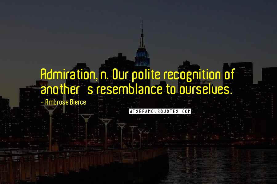Ambrose Bierce Quotes: Admiration, n. Our polite recognition of another's resemblance to ourselves.