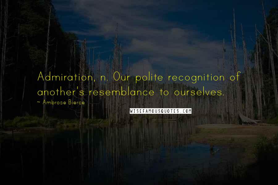 Ambrose Bierce Quotes: Admiration, n. Our polite recognition of another's resemblance to ourselves.