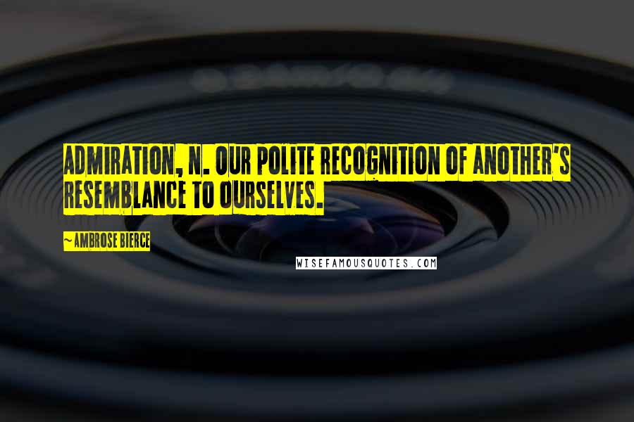 Ambrose Bierce Quotes: Admiration, n. Our polite recognition of another's resemblance to ourselves.
