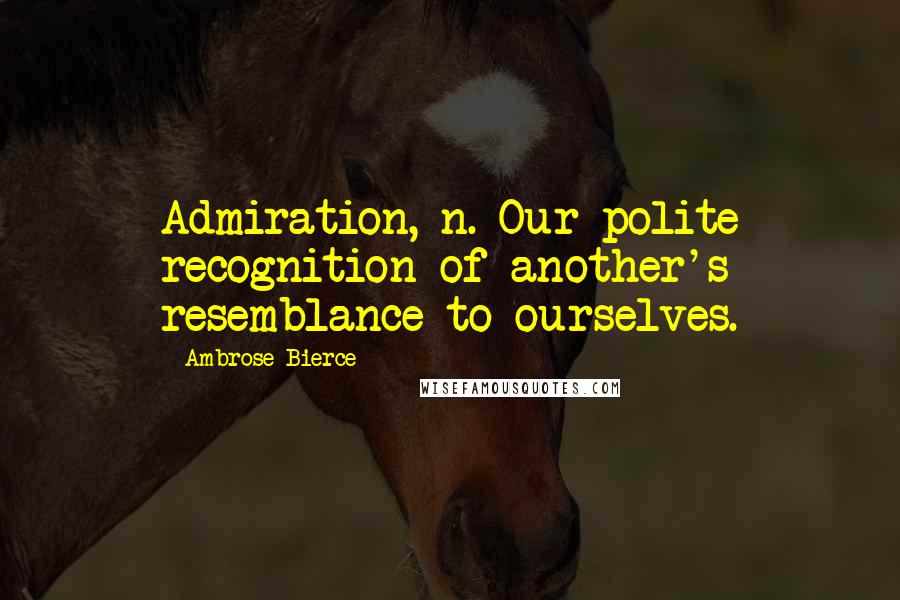 Ambrose Bierce Quotes: Admiration, n. Our polite recognition of another's resemblance to ourselves.