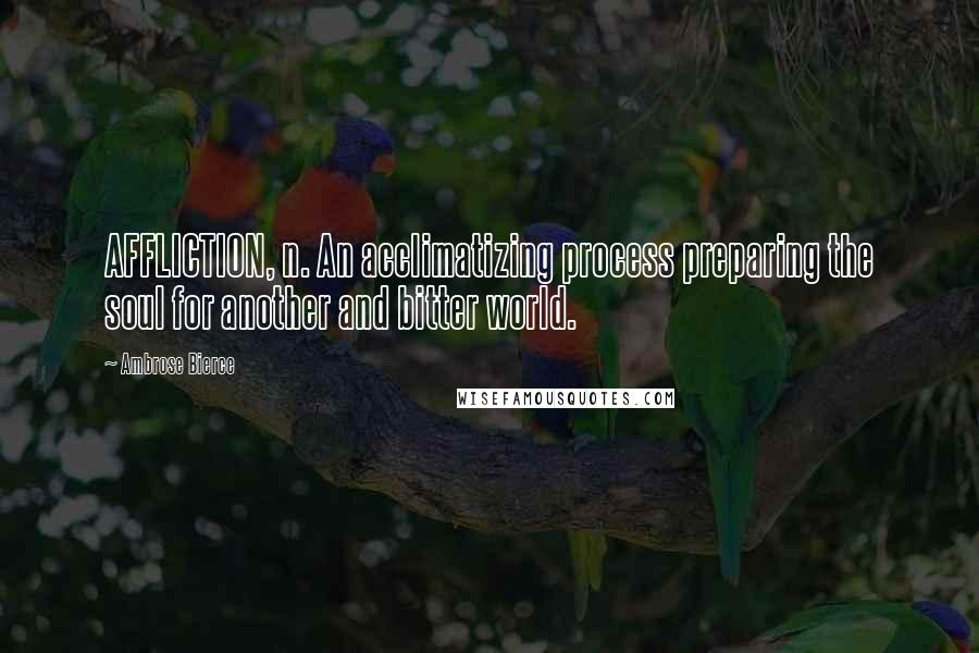 Ambrose Bierce Quotes: AFFLICTION, n. An acclimatizing process preparing the soul for another and bitter world.