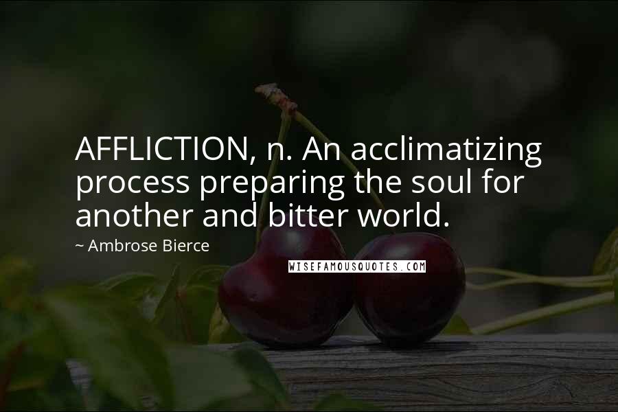Ambrose Bierce Quotes: AFFLICTION, n. An acclimatizing process preparing the soul for another and bitter world.