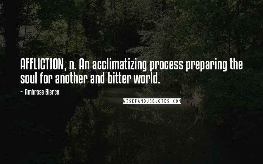 Ambrose Bierce Quotes: AFFLICTION, n. An acclimatizing process preparing the soul for another and bitter world.