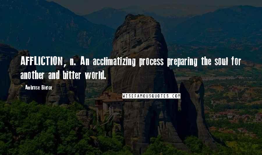 Ambrose Bierce Quotes: AFFLICTION, n. An acclimatizing process preparing the soul for another and bitter world.