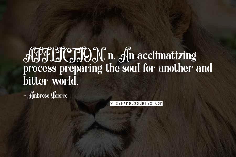 Ambrose Bierce Quotes: AFFLICTION, n. An acclimatizing process preparing the soul for another and bitter world.