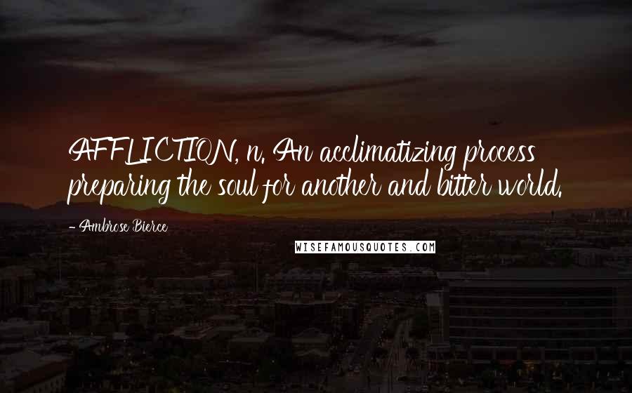 Ambrose Bierce Quotes: AFFLICTION, n. An acclimatizing process preparing the soul for another and bitter world.