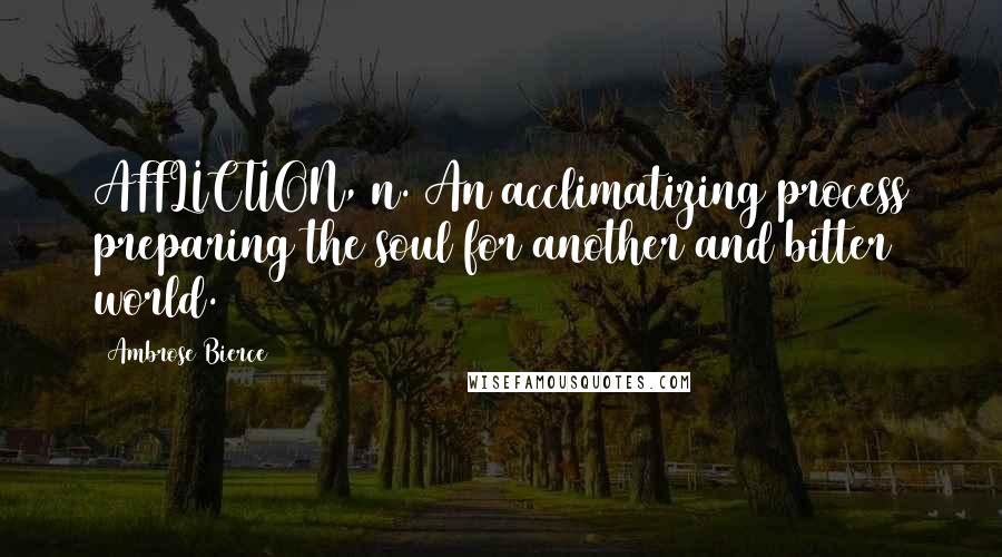 Ambrose Bierce Quotes: AFFLICTION, n. An acclimatizing process preparing the soul for another and bitter world.