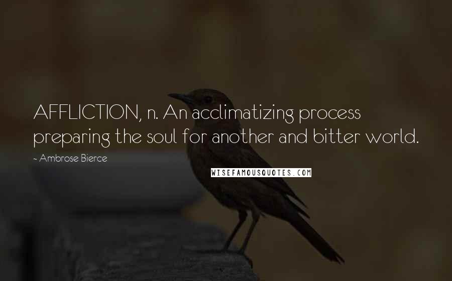 Ambrose Bierce Quotes: AFFLICTION, n. An acclimatizing process preparing the soul for another and bitter world.