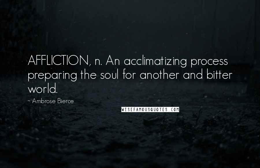 Ambrose Bierce Quotes: AFFLICTION, n. An acclimatizing process preparing the soul for another and bitter world.