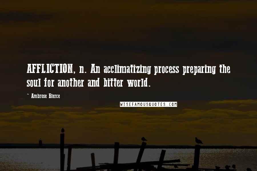 Ambrose Bierce Quotes: AFFLICTION, n. An acclimatizing process preparing the soul for another and bitter world.